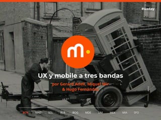 1
UX y mobile a tres bandas
#uxday
BCN MAD SCL MDE LIM MEXBOG MIA SFOBUE
por Gerard Adell, Miquel Mir
& Hugo Fernández
 