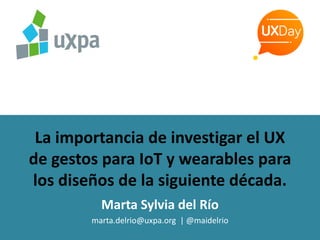 La importancia de investigar el UX
de gestos para IoT y wearables para
los diseños de la siguiente década.
Marta Sylvia del Río
marta.delrio@uxpa.org | @maidelrio
 