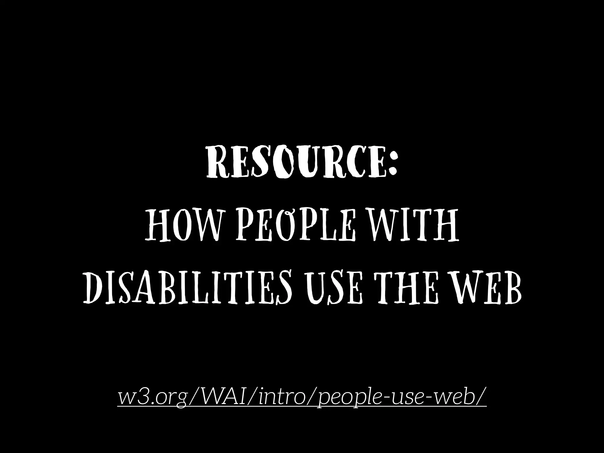 Resource:
How People with
Disabilities Use the Web
w3.org/WAI/intro/people-use-web/
 