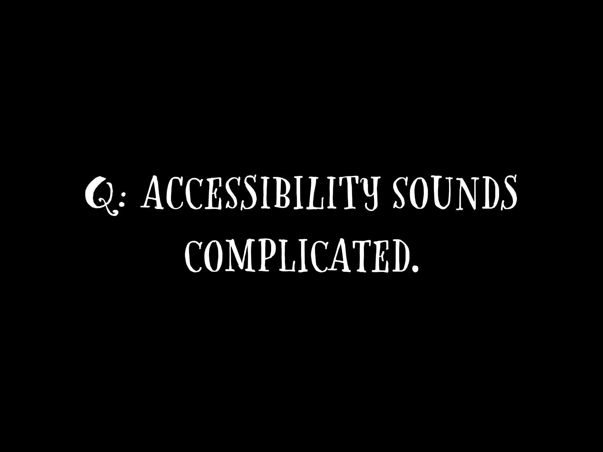 Q: Accessibility sounds
complicated.
 