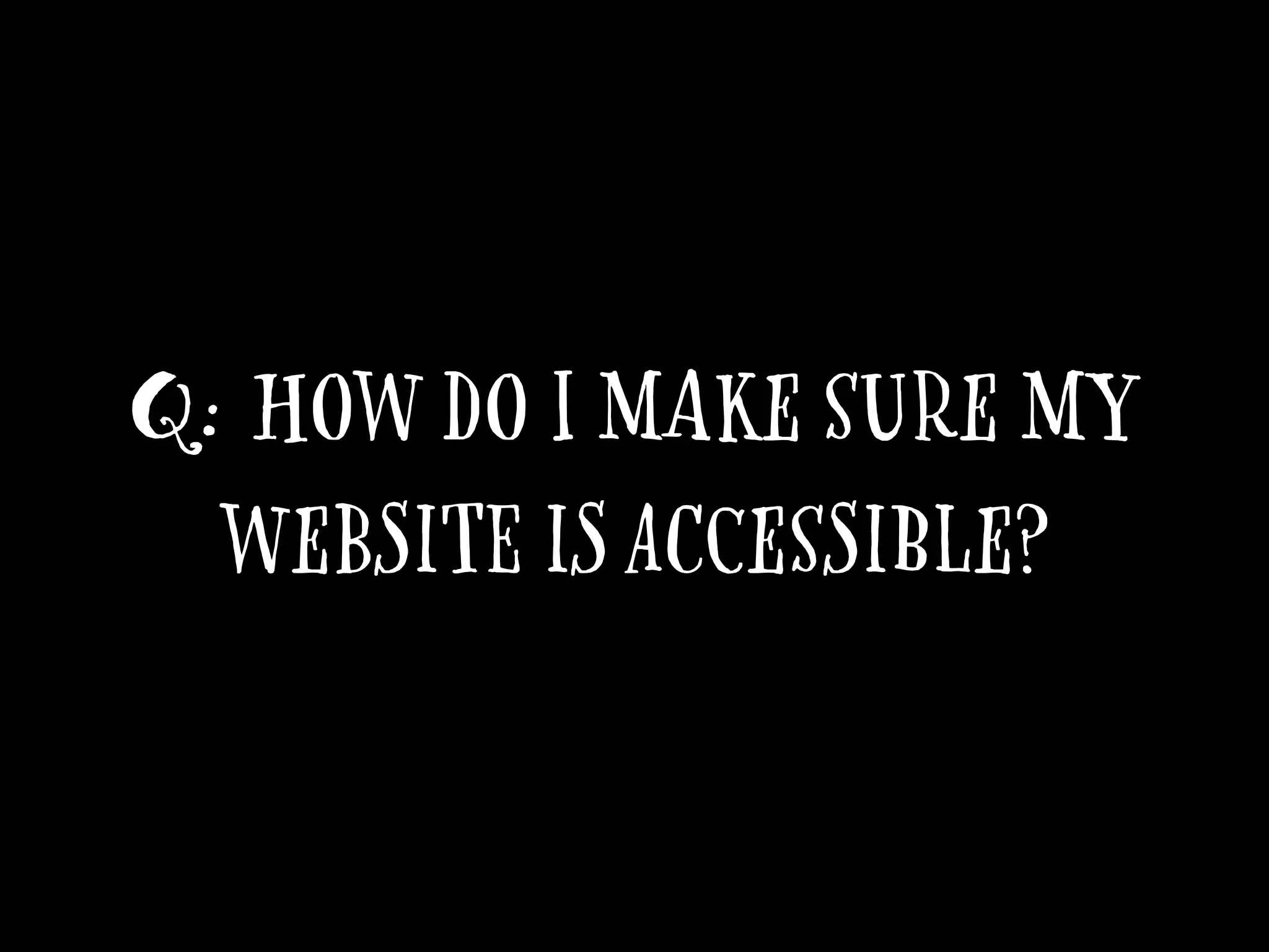 Q: How do I make sure my
website is accessible?
 