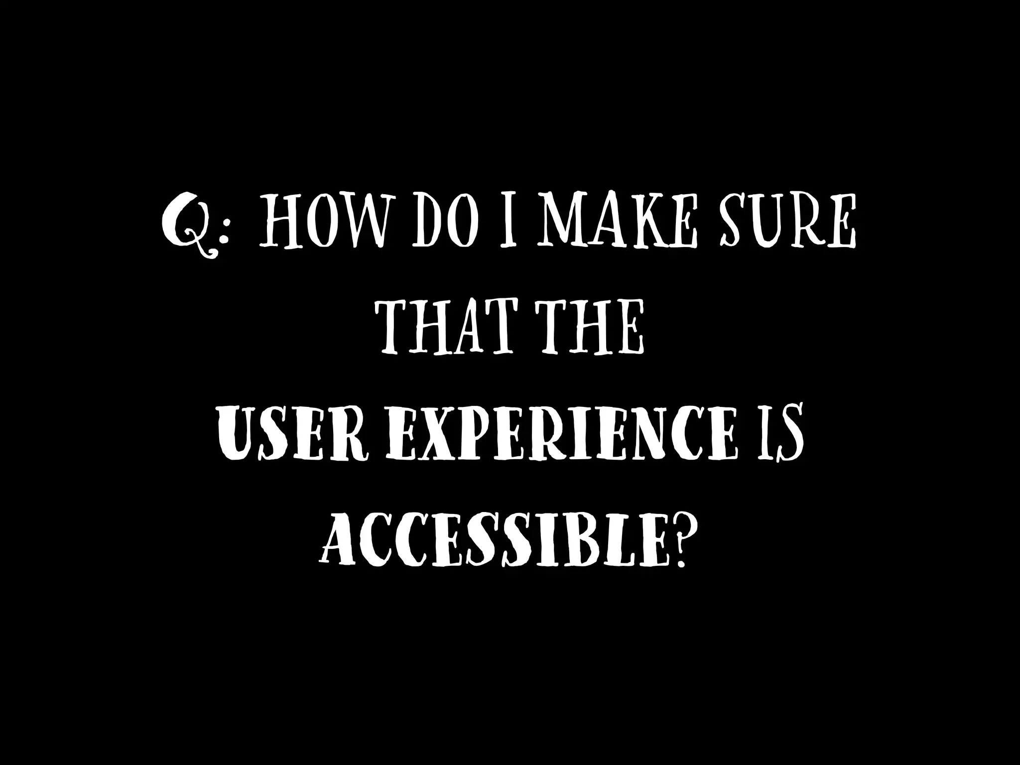 Q: How do I make sure
that the
user experience is
accessible?
 