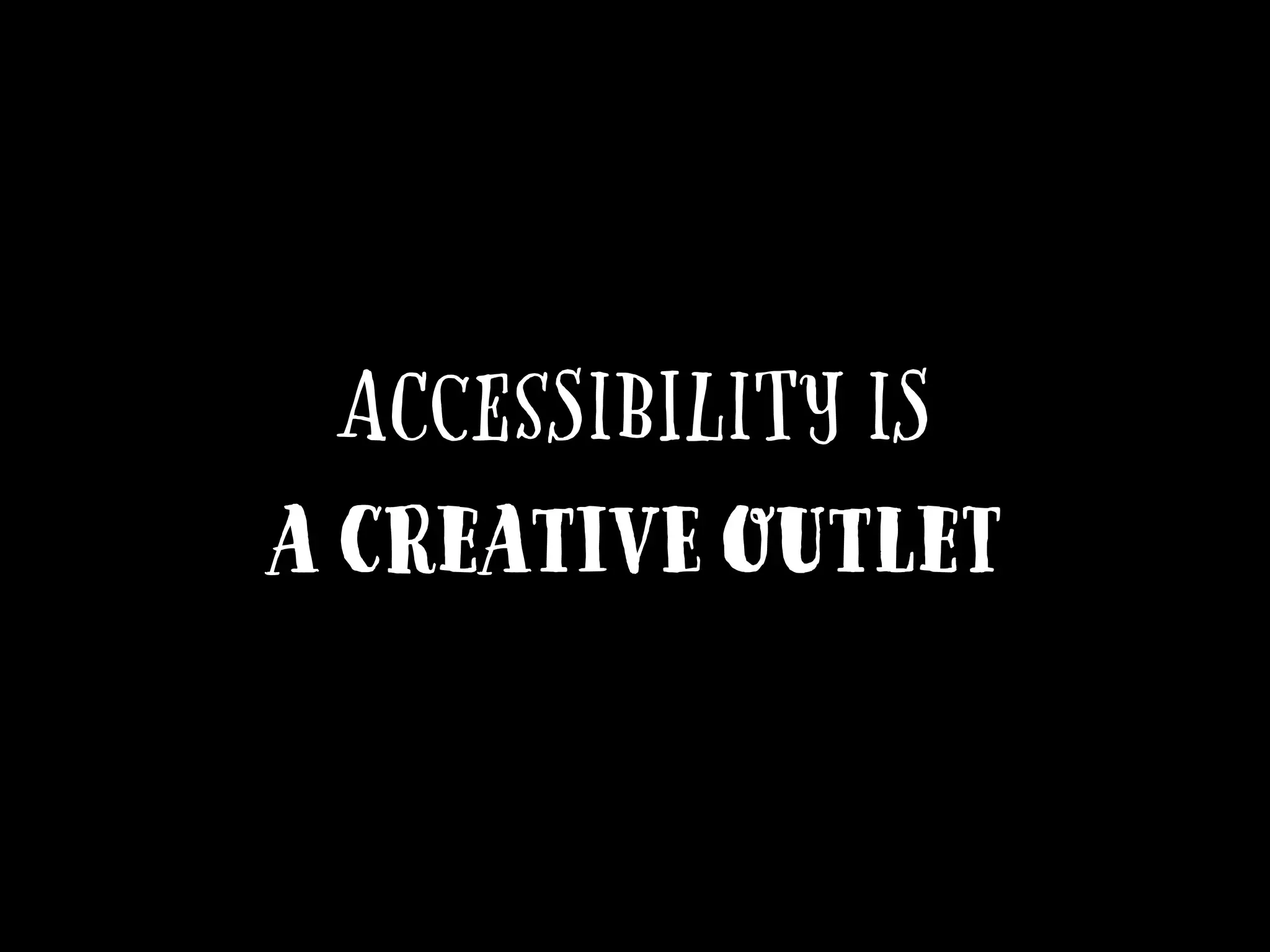 Accessibility is
A creative outlet
 
