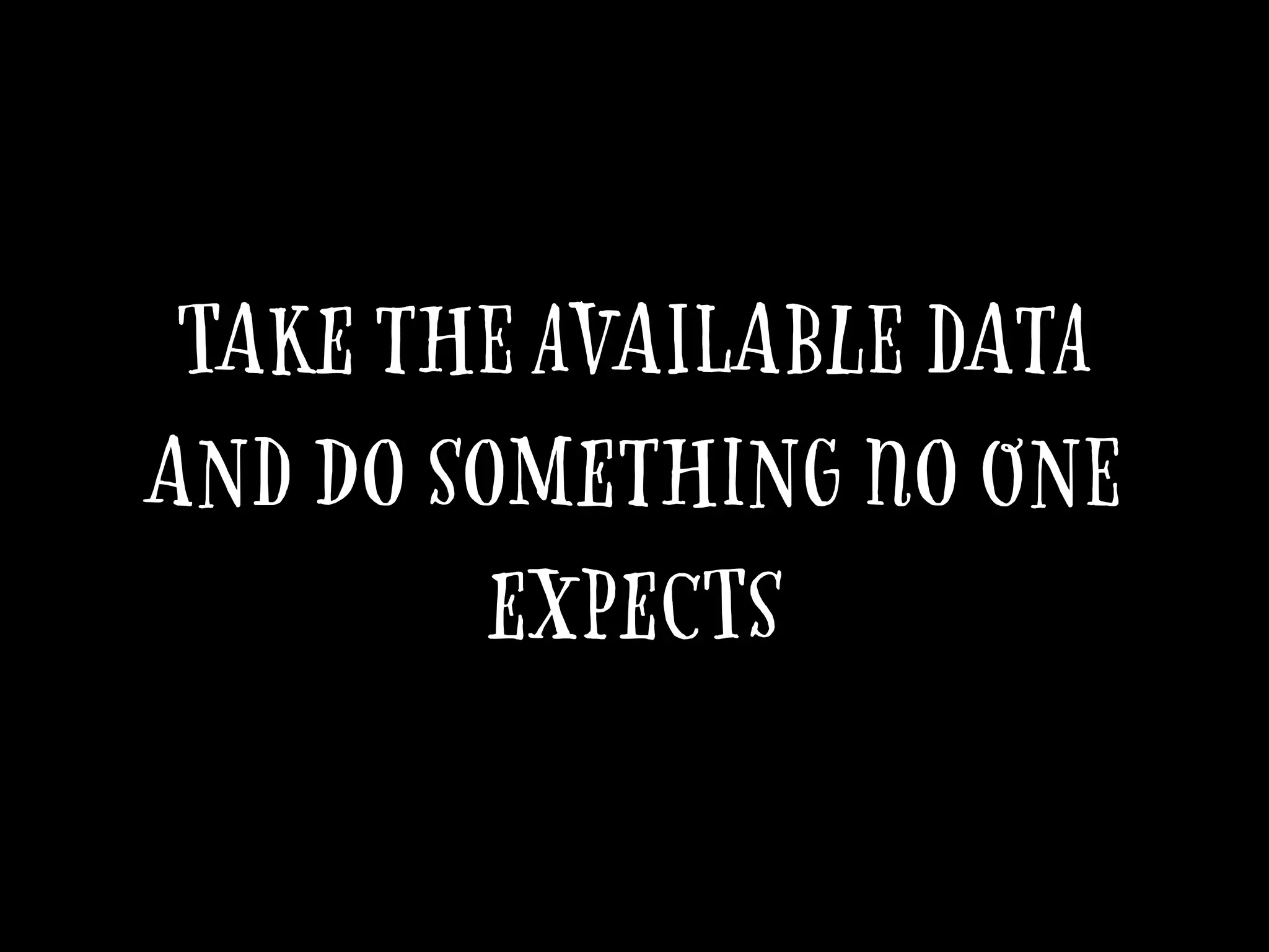 Take the available data
and do something no one
expects
 