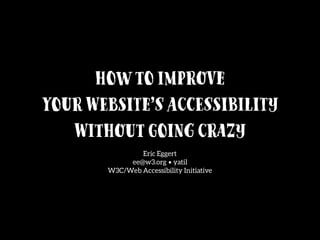 Howto Improve
Your Website’s Accessibility
Without Going Crazy
Eric Eggert
ee@w3.org • yatil
W3C/Web Accessibility Initiative
 