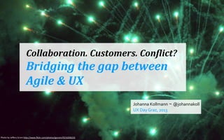Collaboration.	
  Customers.	
  Con0lict?

Bridging	
  the	
  gap	
  between	
  
Agile	
  &	
  UX
Johanna	
  Kollmann ~ @johannakoll
UX	
  Day	
  Graz,	
  2013

Photo	
  by	
  Jeﬀery	
  Scism	
  h1p://www.ﬂickr.com/photos/jgscism/9216206232

 