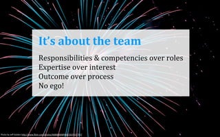 It’s	
  about	
  the	
  team
Responsibilities	
  &	
  competencies	
  over	
  roles
Expertise	
  over	
  interest
Outcome	
  over	
  process
No	
  ego!

Photo	
  by	
  Jeﬀ	
  Golden	
  h1p://www.ﬂickr.com/photos/46868900@N00/2637637797/

 