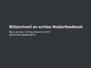 Blitzschnell an echtes Nutzerfeedback
Reto Lämmler • UX Day Mannheim 2016
@rlaemmler @testingtime
 