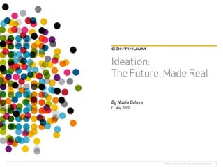 Ideation:
The Future, Made Real

By Nadia Orlova
11 May 2012




                  © 2011 Continuum LLC Proprietary & Conﬁdential   1
 