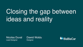 Closing the gap between
ideas and reality
Nicolas Duval
Lead Designer
Dawid Woldu
Designer
 