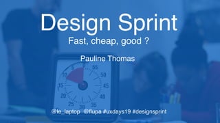 Pauline Thomas
Design Sprint
Fast, cheap, good ?
@le_laptop @ﬂupa #uxdays19 #designsprint
 