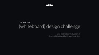 (whiteboard) design challenge
Une méthode d’évaluation et  
de sensibilisation à la démarche design.
TACKLE THE
 