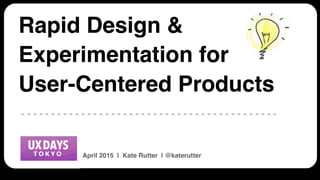 UX Days Tokyo | 512 Ways to Design Faster | @katerutter | APRIL 2015
Rapid Design &
Experimentation for
User-Centered Products
April 2015 | Kate Rutter | @katerutter
 