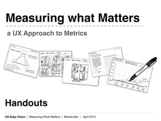 UX Days Tokyo | Measuring What Matters | @katerutter | April 2015
Handouts
a UX Approach to Metrics
Measuring what Matters
 