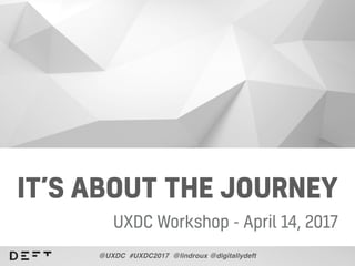 IT’S ABOUT THE JOURNEY
UXDC Workshop - April 14, 2017
@UXDC #UXDC2017 @lindroux @digitallydeft
 
