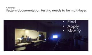 17
Challenge
Pattern documentation testing needs to be multi-layer.
• Find
• Apply
• Modify
 