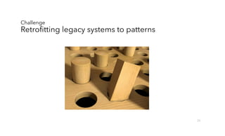Challenge
Retrofitting legacy systems to patterns
23
 