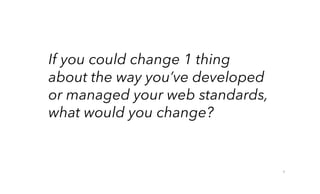 If you could change 1 thing
about the way you’ve developed
or managed your web standards,
what would you change?
9
 