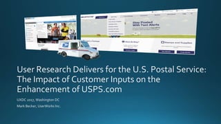 User Research Delivers for the U.S. Postal Service:
The Impact of Customer Inputs on the
Enhancement of USPS.com
UXDC 2017, Washington DC
Mark Becker, UserWorks Inc.
 
