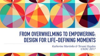 FROM OVERWHELMING TO EMPOWERING:  
DESIGN FOR LIFE-DEFINING MOMENTS
Katherine Martinko & Terumi Hayden 
UXDC 2017
 
