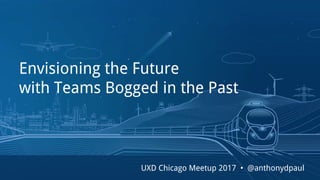 Envisioning the Future
with Teams Bogged in the Past
UXD Chicago Meetup 2017 • @anthonydpaul
 