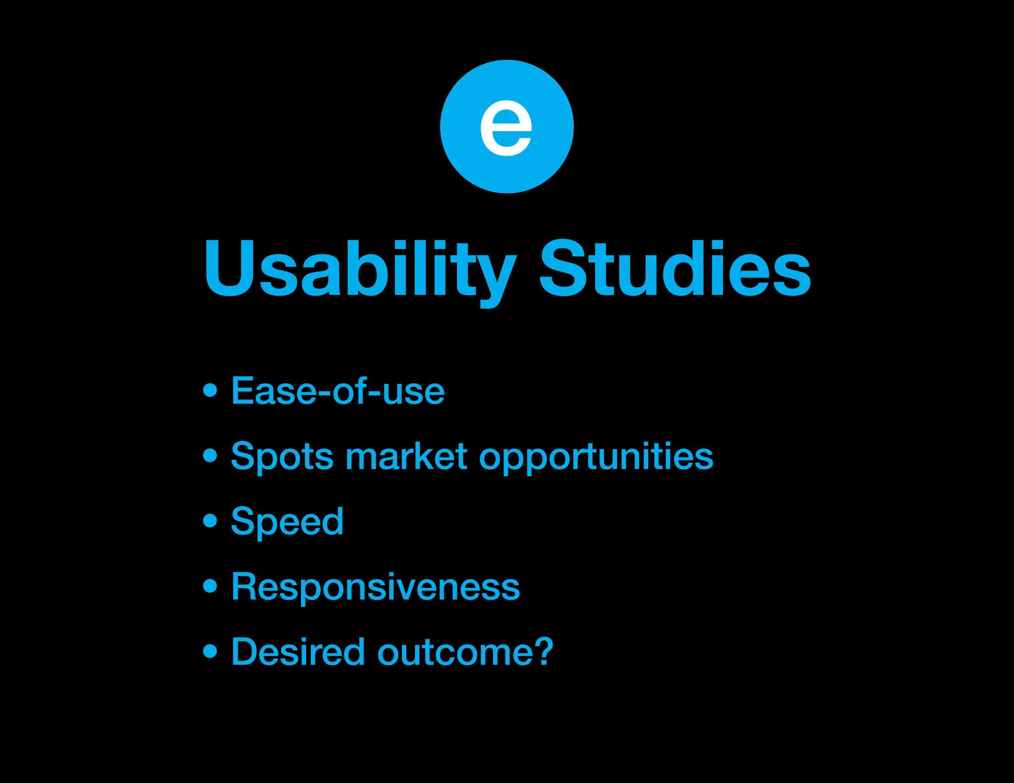 e
Usability Studies
• Ease-of-use
• Spots market opportunities
• Speed
• Responsiveness
• Desired outcome?
 