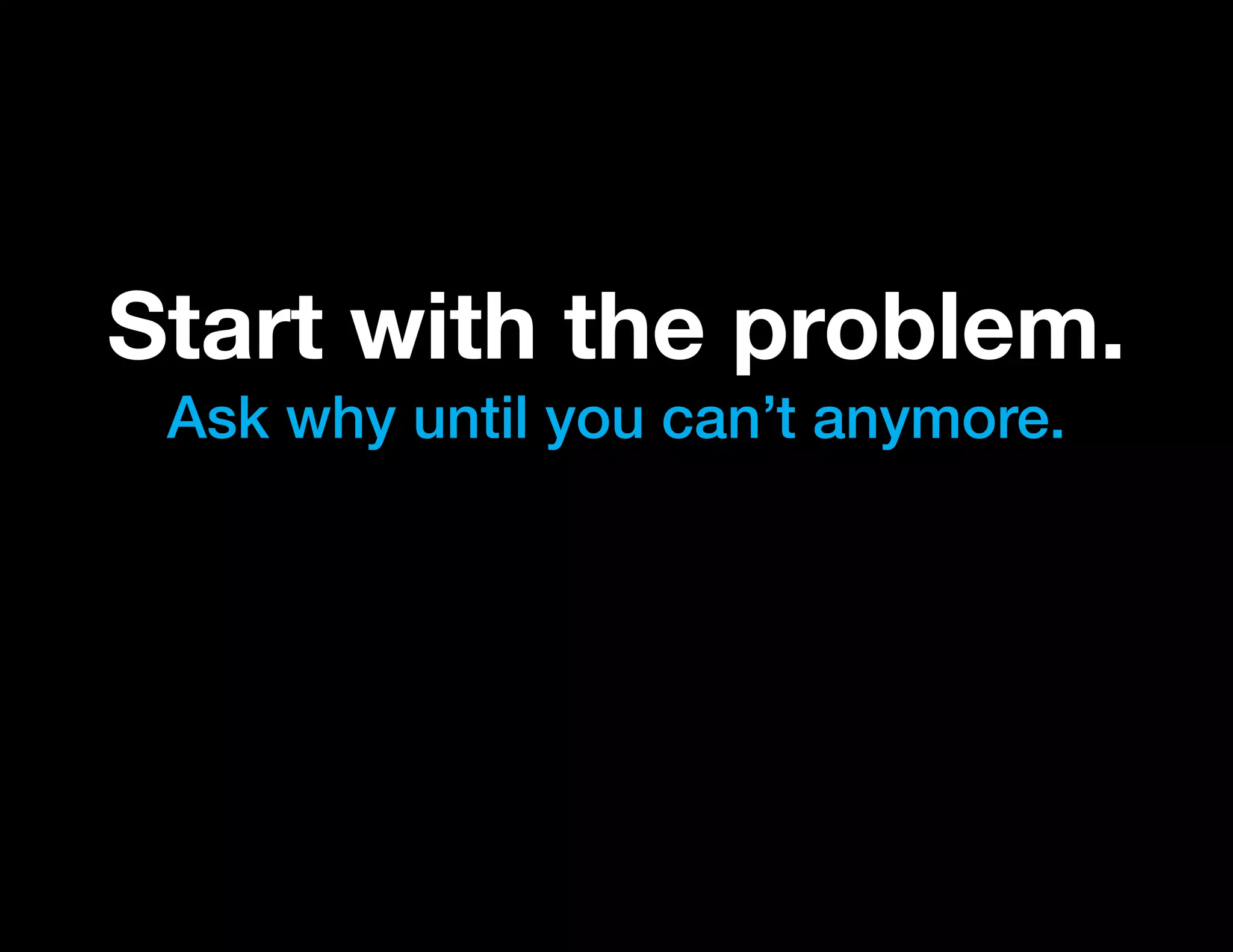 Start with the problem.
 Ask why until you can’t anymore.
 