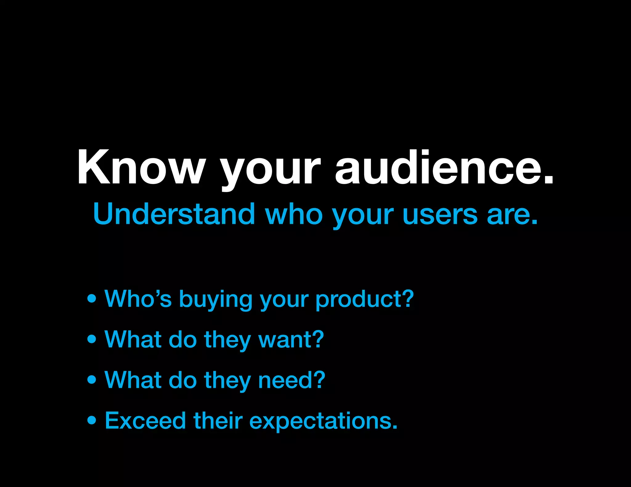 Know your audience.
Understand who your users are.

• Who’s buying your product?
• What do they want?
• What do they need?
• Exceed their expectations.
 