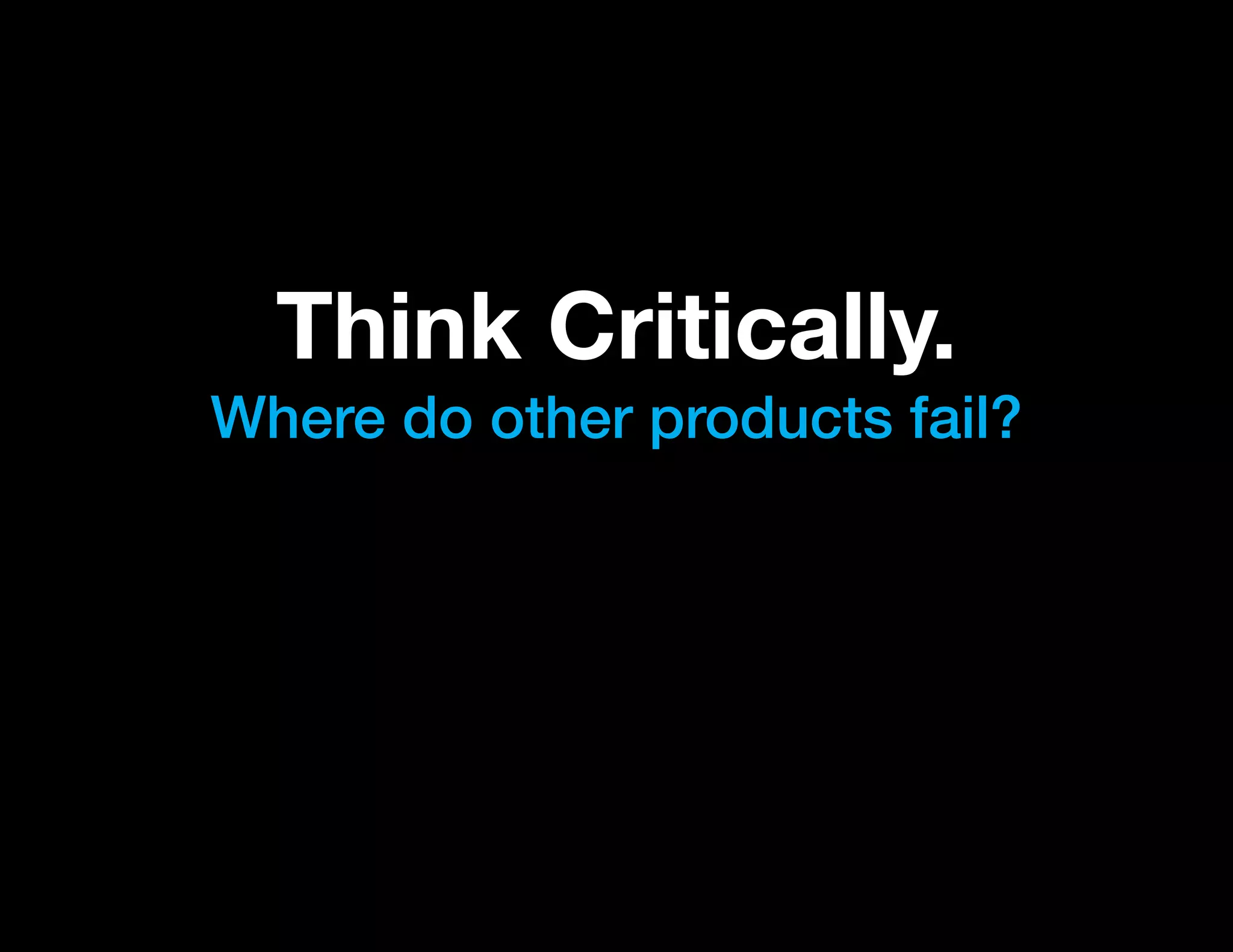 Think Critically.
Where do other products fail?
 