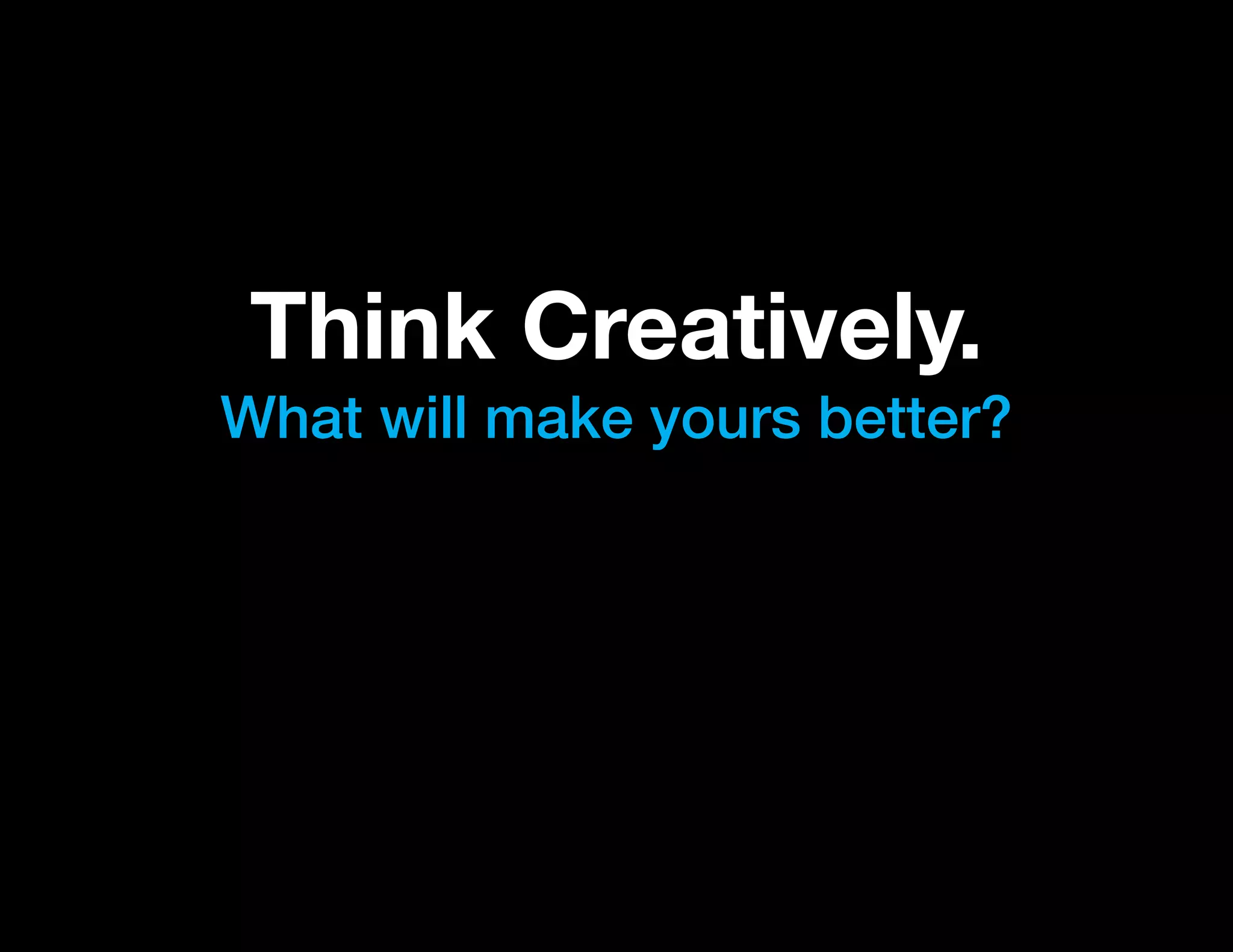 Think Creatively.
What will make yours better?
 