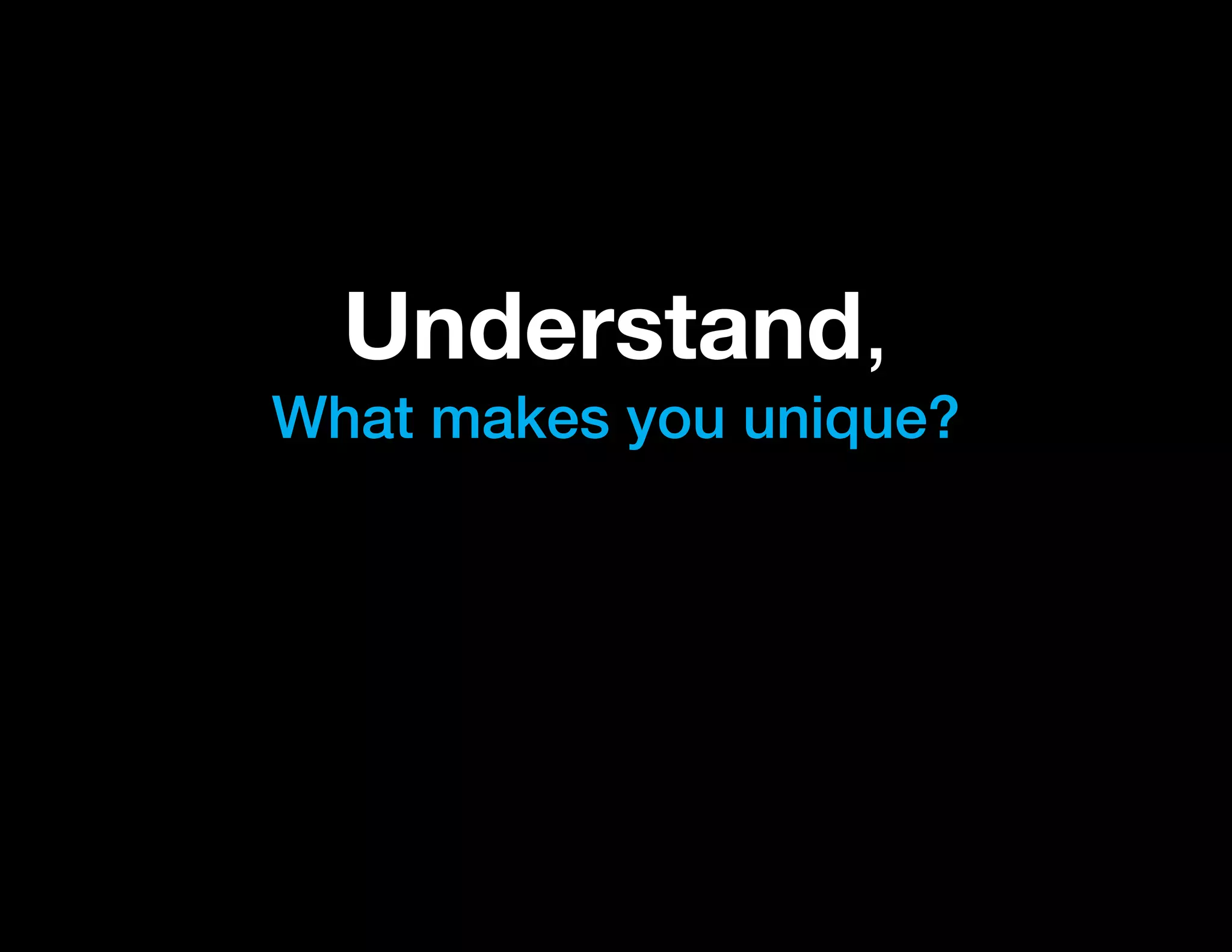 Understand,
What makes you unique?
 