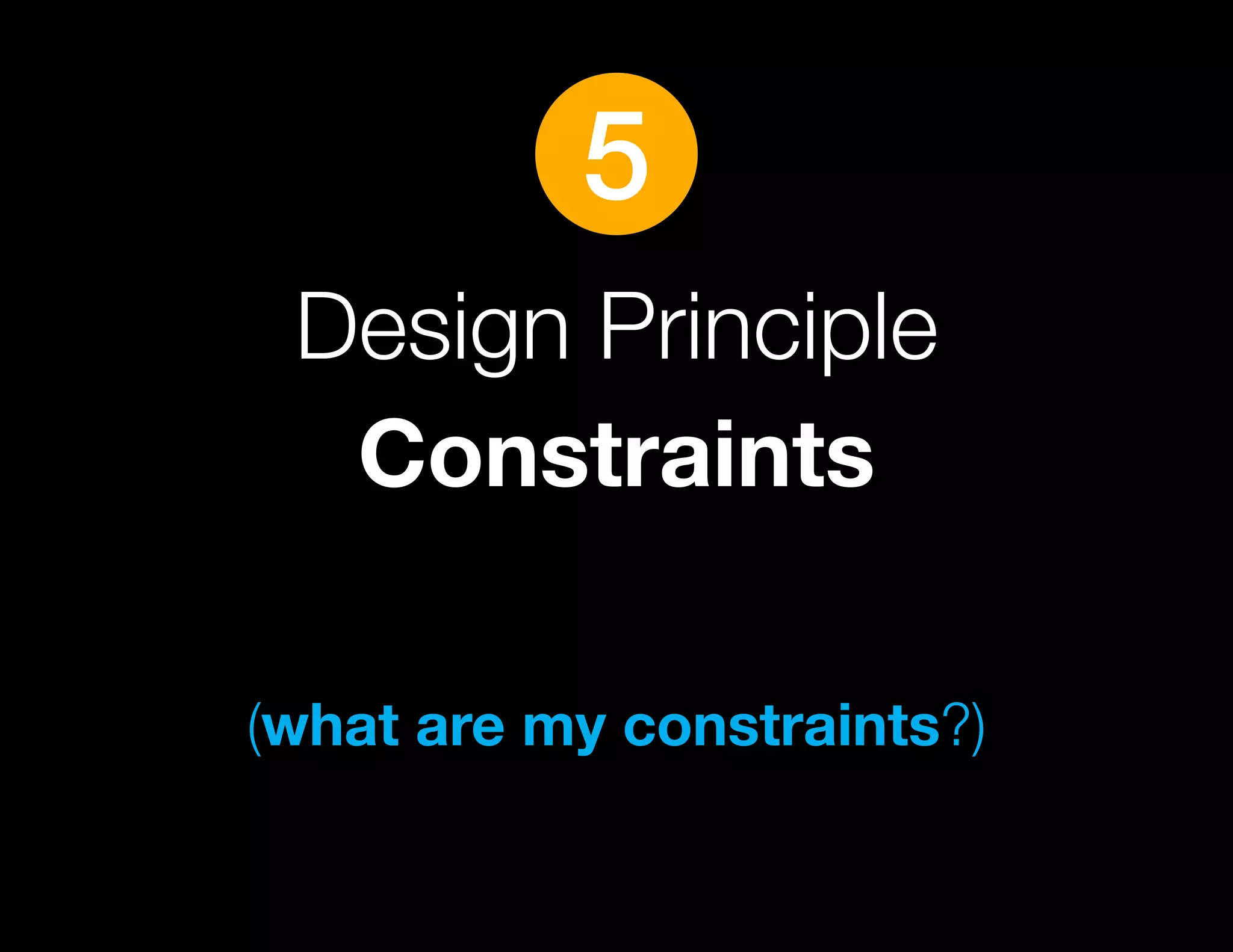 5
 Design Principle
  Constraints

(what are my constraints?)
 