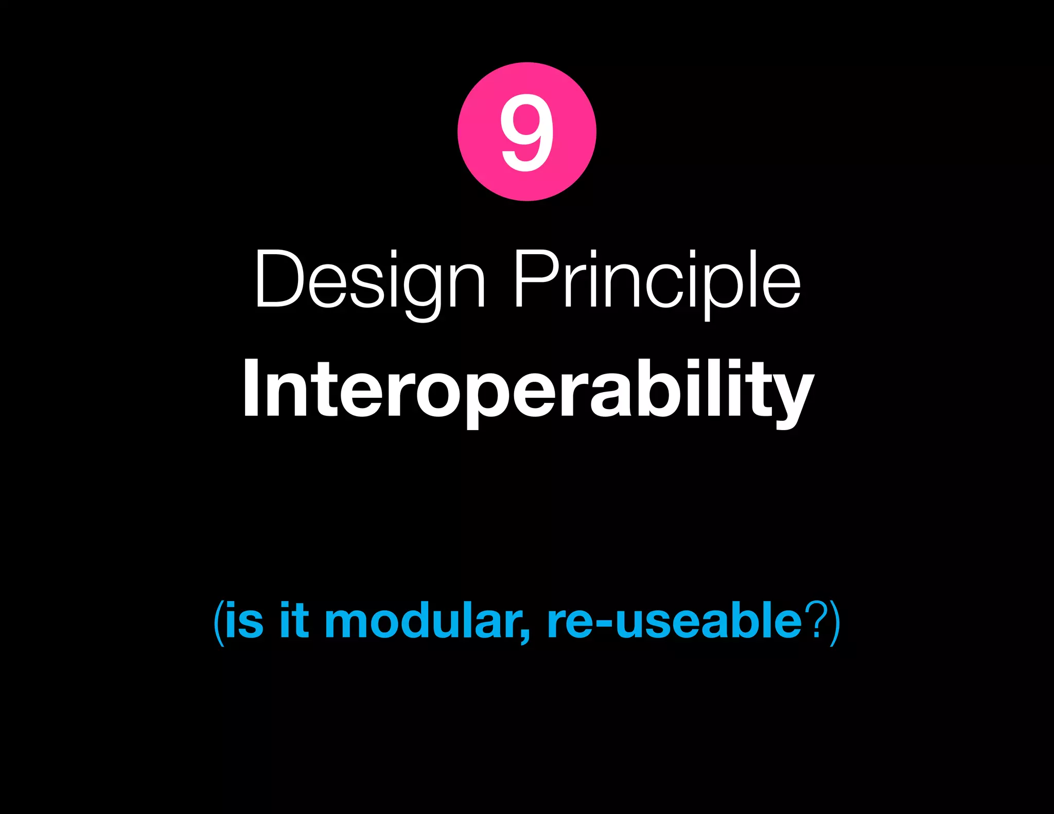 9
  Design Principle
 Interoperability

(is it modular, re-useable?)
 