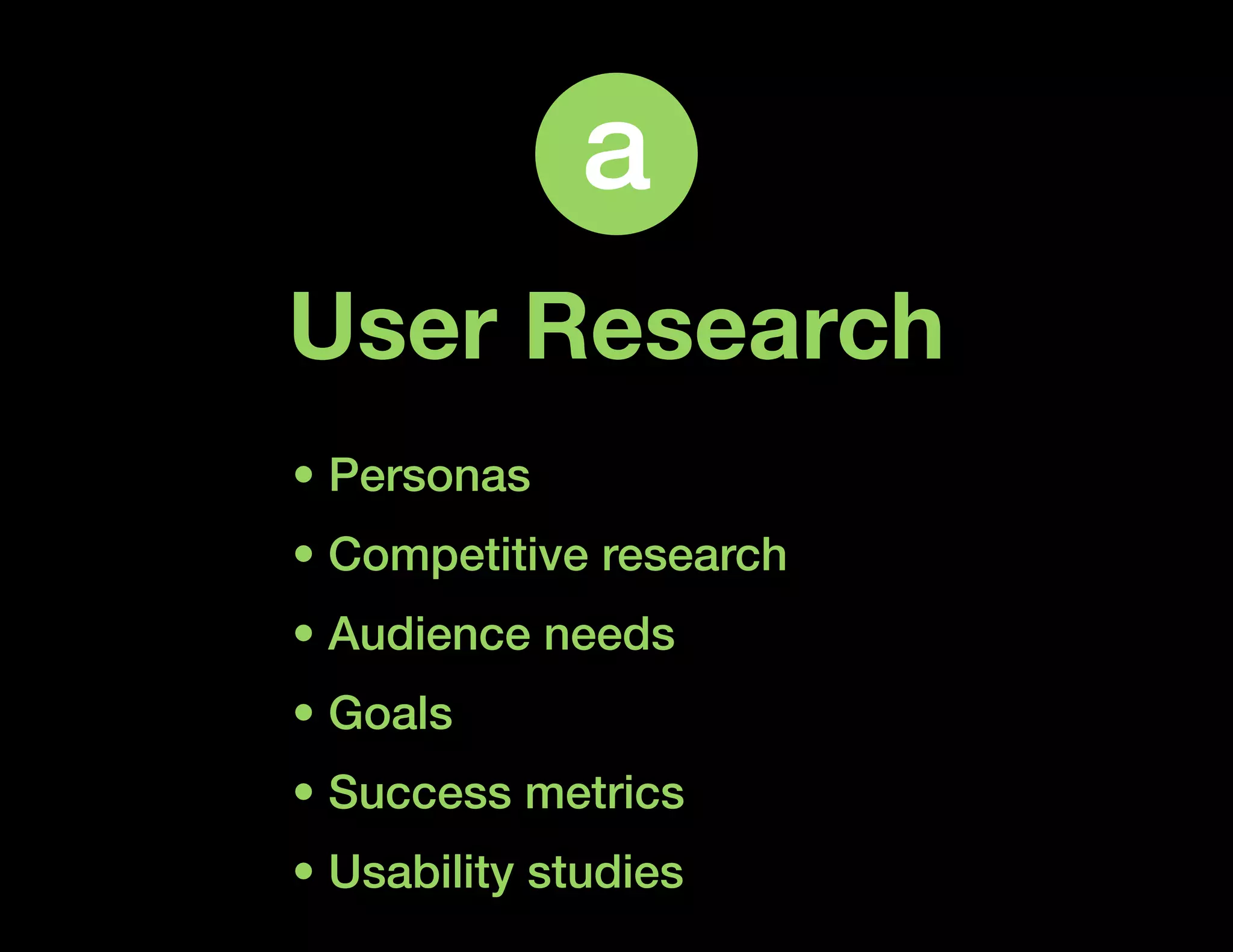 a
User Research
• Personas
• Competitive research
• Audience needs
• Goals
• Success metrics
• Usability studies
 
