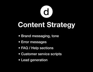 d
Content Strategy
• Brand messaging, tone
• Error messages
• FAQ / Help sections
• Customer service scripts
• Lead generation
 