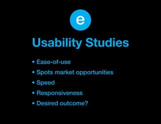 e
Usability Studies
• Ease-of-use
• Spots market opportunities
• Speed
• Responsiveness
• Desired outcome?
 