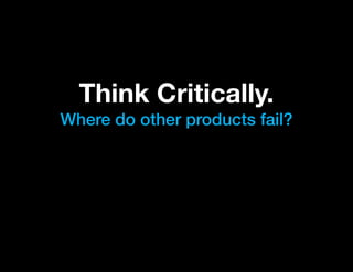 Think Critically.
Where do other products fail?
 