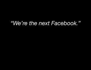 “We’re the next Facebook.”
 