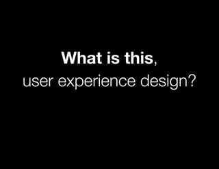 What is this,
user experience design?
 