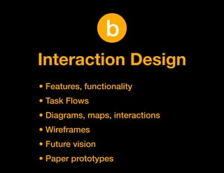 b
Interaction Design
• Features, functionality
• Task Flows
• Diagrams, maps, interactions
• Wireframes
• Future vision
• Paper prototypes
 