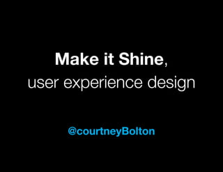 Make it Shine,
user experience design

     @courtneyBolton
 
