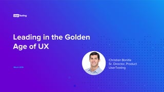 Leading in the Golden
Age of UX
March 2019
Christian Bonilla
Sr. Director, Product
UserTesting
 