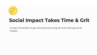 Social Impact Takes Time & Grit
3-step framework to get started practicing UX and making social
impact
 