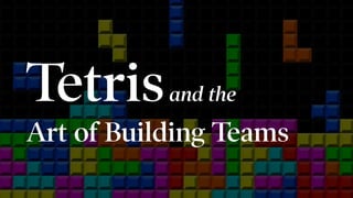 Tetrisand the
Art of Building Teams
 