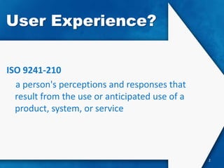 User Experience?


ISO 9241-210
  a person's perceptions and responses that
  result from the use or anticipated use of a
  product, system, or service




                                                2
 