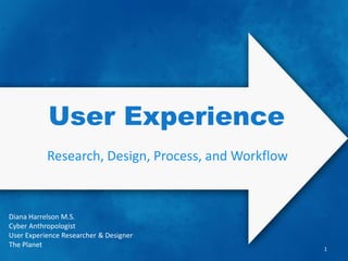 User Experience
           Research, Design, Process, and Workflow



Diana Harrelson M.S.
Cyber Anthropologist
User Experience Researcher & Designer
The Planet
                                                     1
 