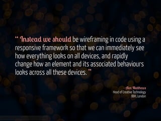 “ I'"#!$* w! "+-0(* be wireframing in code using a
responsive framework so that we can immediately see
how everything looks on all devices, and rapidly
change how an element and its associated behaviours
looks across all these devices. ”
- A(1 M$##+!w"
Head of Creative Technology
BBH, London

www.flickr.com/photos/jmsmith000/3169546564

 