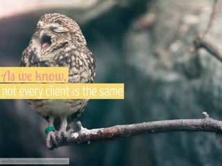 A" w! 2'-w,
not every client is the same

www.flickr.com/photos/martinteschner/4569495912

 