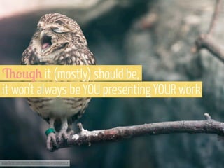 6-0.+ it (mostly) should be,
it won’t always be YOU presenting YOUR work

www.flickr.com/photos/martinteschner/4569495912

 