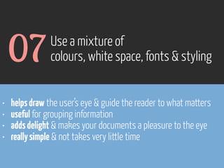 07
•
•
•
•

Use a mixture of
colours, white space, fonts & styling

helps draw the user’s eye & guide the reader to what matters
useful for grouping information
adds delight & makes your documents a pleasure to the eye
really simple & not takes very little time

www.flickr.com/photos/pinkpurse/5355919491

 